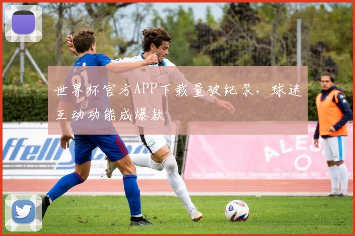 世界杯官方APP下载量破纪录，球迷互动功能成爆款