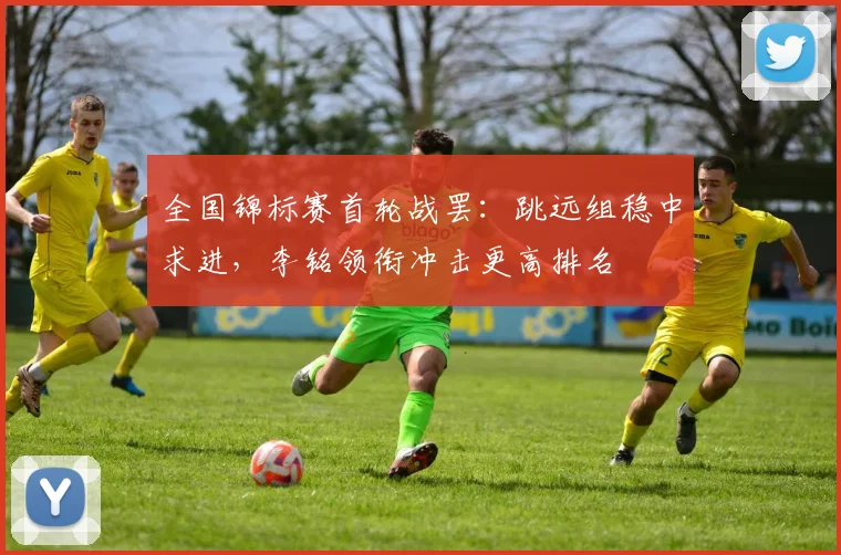 全国锦标赛首轮战罢：跳远组稳中求进，李铭领衔冲击更高排名