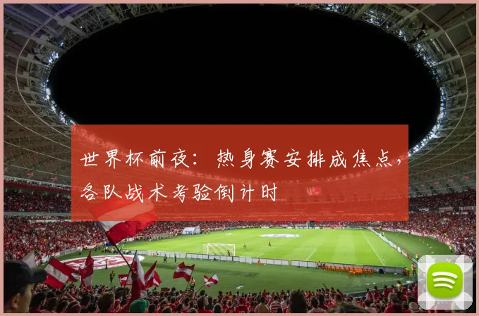 世界杯前夜：热身赛安排成焦点，各队战术考验倒计时