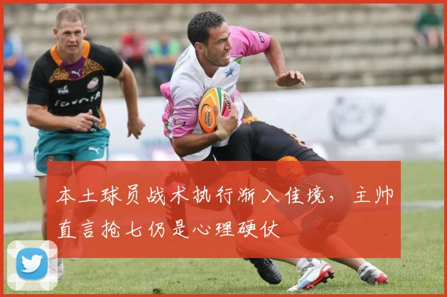 本土球员战术执行渐入佳境，主帅直言抢七仍是心理硬仗