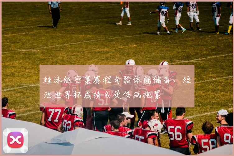 蛙泳组密集赛程考验体能储备，短池世界杯成绩或受伤病拖累