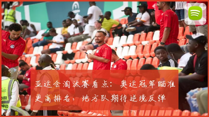 亚运会淘汰赛看点：奥运冠军瞄准更高排名，地方队期待逆境反弹