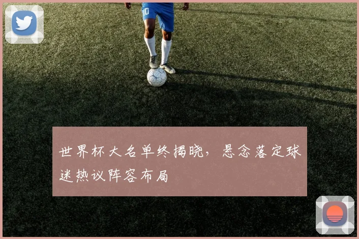 世界杯大名单终揭晓，悬念落定球迷热议阵容布局