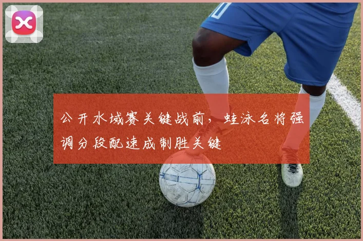 公开水域赛关键战前，蛙泳名将强调分段配速成制胜关键