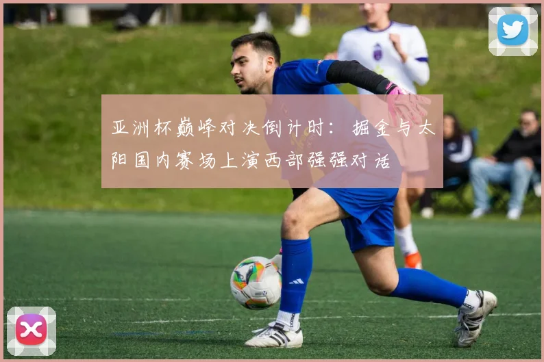 亚洲杯巅峰对决倒计时：掘金与太阳国内赛场上演西部强强对话