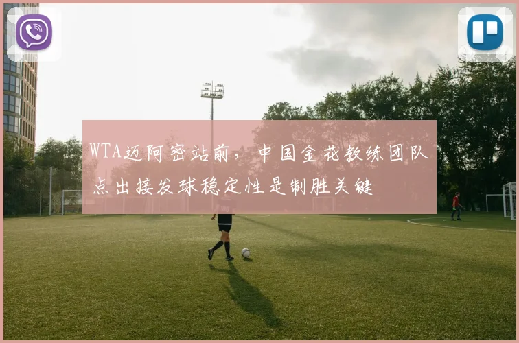 WTA迈阿密站前，中国金花教练团队点出接发球稳定性是制胜关键