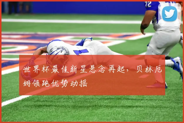 世界杯最佳新星悬念再起，贝林厄姆领跑优势动摇