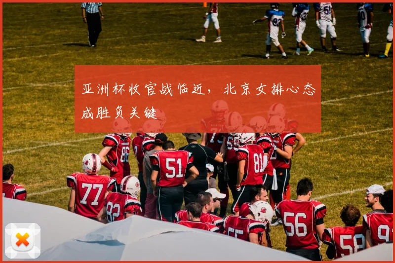 亚洲杯收官战临近，北京女排心态成胜负关键