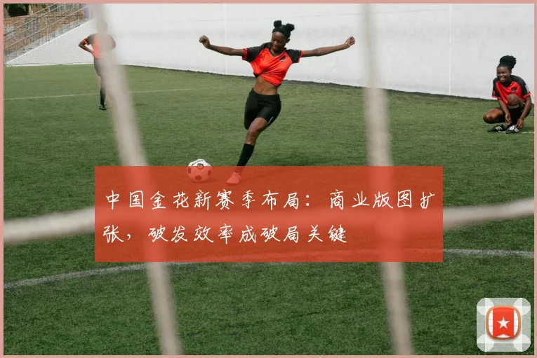 中国金花新赛季布局：商业版图扩张，破发效率成破局关键