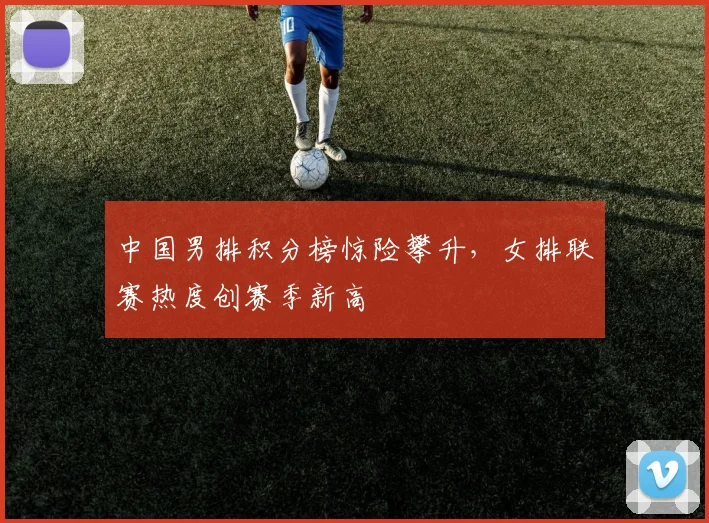 中国男排积分榜惊险攀升，女排联赛热度创赛季新高
