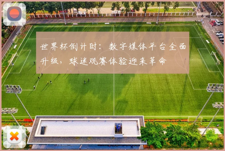 世界杯倒计时：数字媒体平台全面升级，球迷观赛体验迎来革命