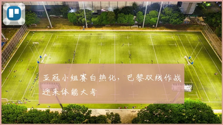 亚冠小组赛白热化，巴黎双线作战迎来体能大考