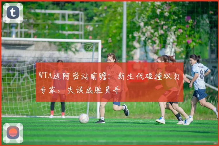 WTA迈阿密站前瞻：新生代碰撞双打专家，失误成胜负手