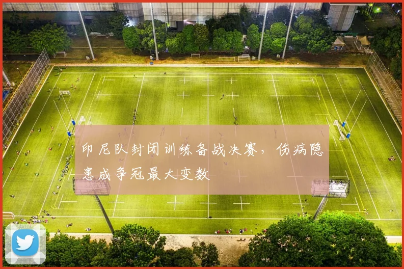 印尼队封闭训练备战决赛,伤病隐患成争冠最大变数