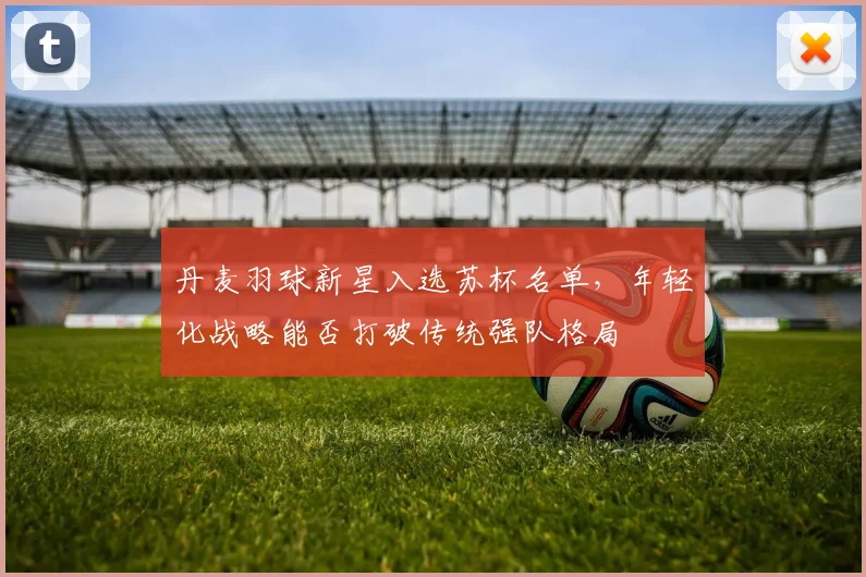 丹麦羽球新星入选苏杯名单，年轻化战略能否打破传统强队格局