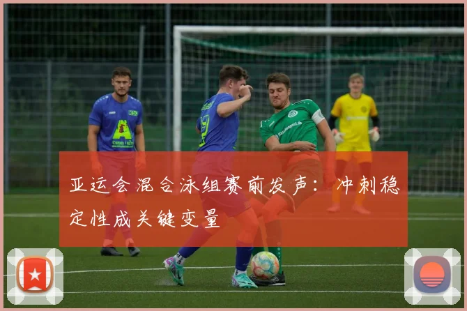 亚运会混合泳组赛前发声：冲刺稳定性成关键变量