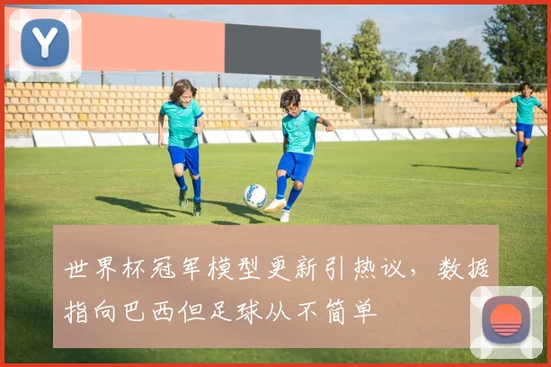 世界杯冠军模型更新引热议，数据指向巴西但足球从不简单