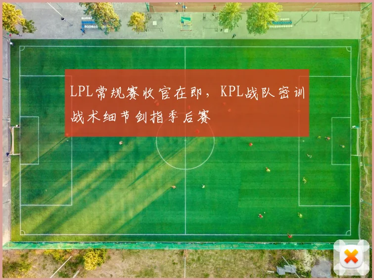 LPL常规赛收官在即，KPL战队密训战术细节剑指季后赛