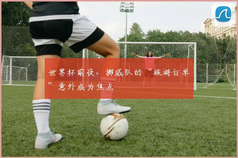 世界杯前夜，挪威队的“旅游订单”意外成为焦点