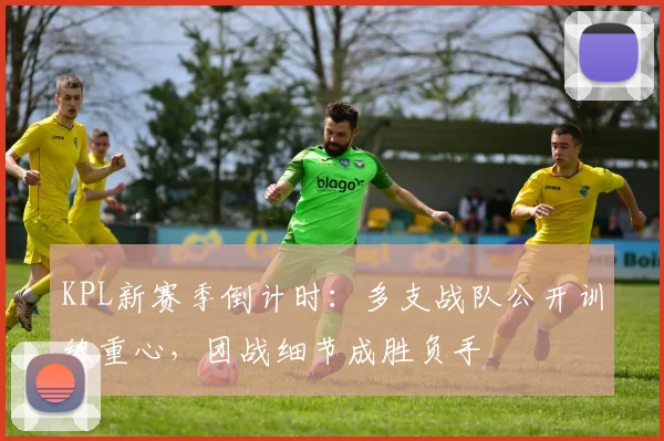 KPL新赛季倒计时：多支战队公开训练重心，团战细节成胜负手