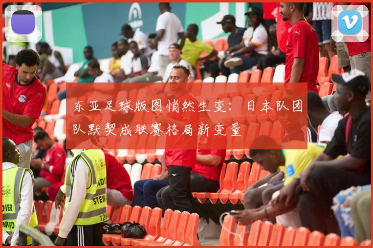 东亚足球版图悄然生变：日本队团队默契成联赛格局新变量