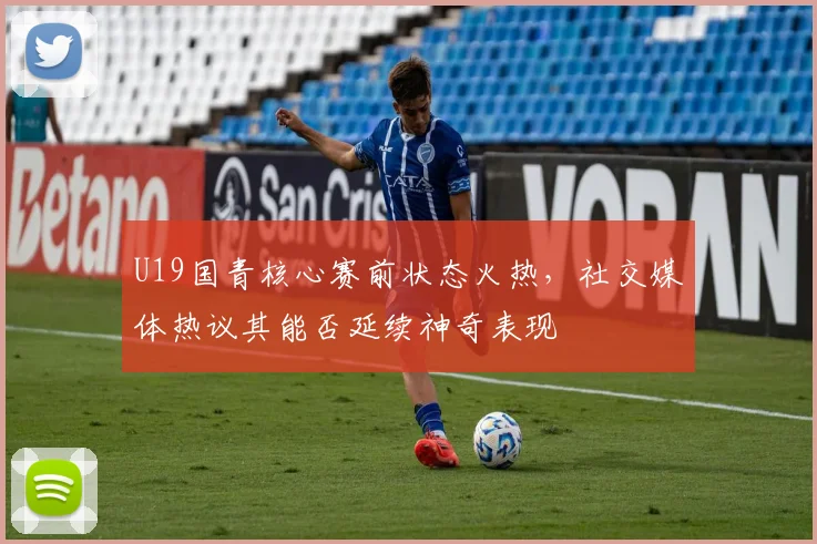 U19国青核心赛前状态火热，社交媒体热议其能否延续神奇表现