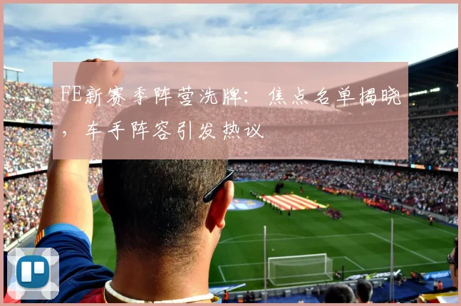 FE新赛季阵营洗牌：焦点名单揭晓，车手阵容引发热议
